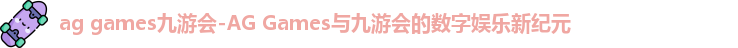 ag games九游会-AG Games与九游会的数字娱乐新纪元